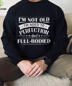 I'm Not Old I'm Aged To Perfection And Full Bodied Shirt