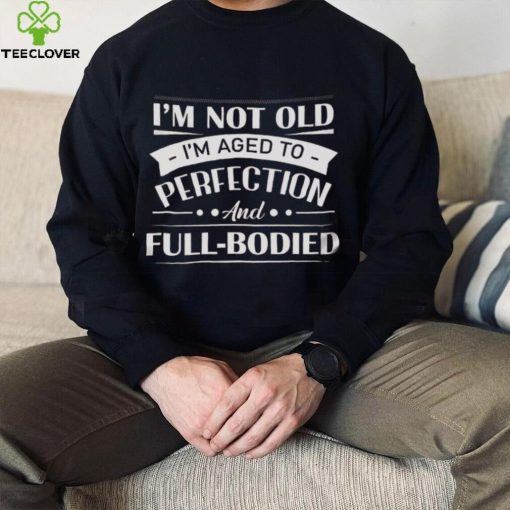 I’m Not Old I’m Aged To Perfection And Full Bodied Shirt