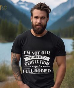 I'm Not Old I'm Aged To Perfection And Full Bodied Shirt