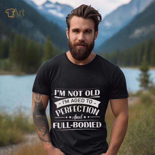 I’m Not Old I’m Aged To Perfection And Full Bodied Shirt