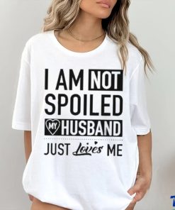 I’m Not Spoiled My Husband Just Loves Me T shirt