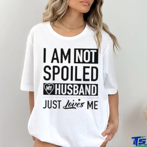 I’m Not Spoiled My Husband Just Loves Me T hoodie, sweater, longsleeve, shirt v-neck, t-shirt