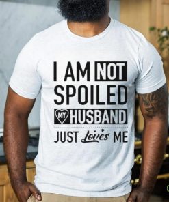 I’m Not Spoiled My Husband Just Loves Me T hoodie, sweater, longsleeve, shirt v-neck, t-shirt