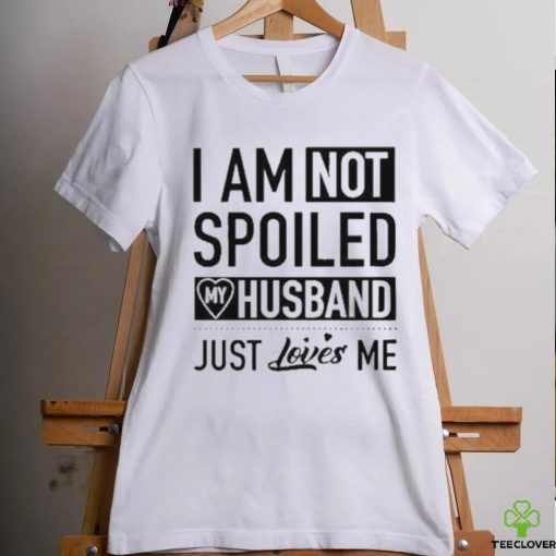 I’m Not Spoiled My Husband Just Loves Me T hoodie, sweater, longsleeve, shirt v-neck, t-shirt