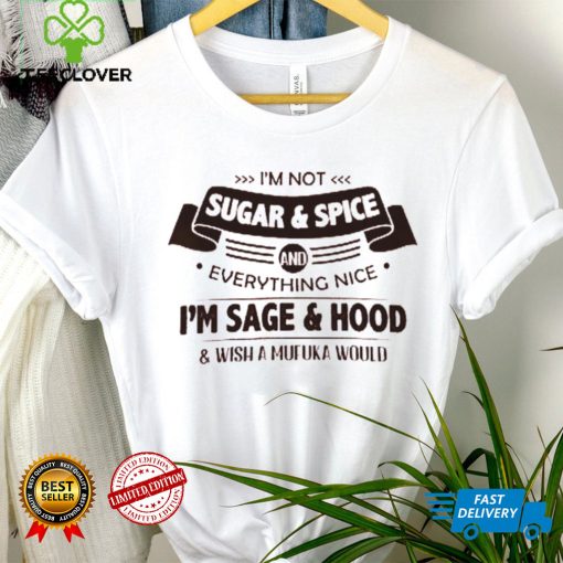 I’m Not  Sugar & Spice And Everything Nice I’m Sage & Hood Wish A Mufuka Would Shirt