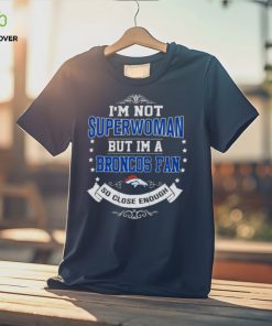 I’m Not Superwoman But I’m A Denver Broncos Fan So Close Enough 2023 Shirt
