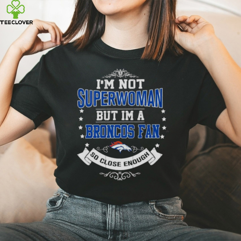 I’m Not Superwoman But I’m A Denver Broncos Fan So Close Enough 2023 Shirt I’m Not Superwoman But I’m A Denver Broncos Fan So Close Enough 2023 Shirt