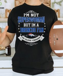 I’m Not Superwoman But I’m A Denver Broncos Fan So Close Enough 2023 Shirt