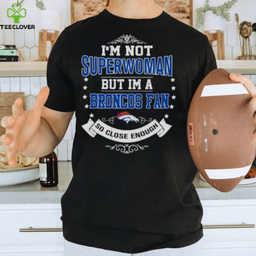 I’m Not Superwoman But I’m A Denver Broncos Fan So Close Enough 2023 Shirt