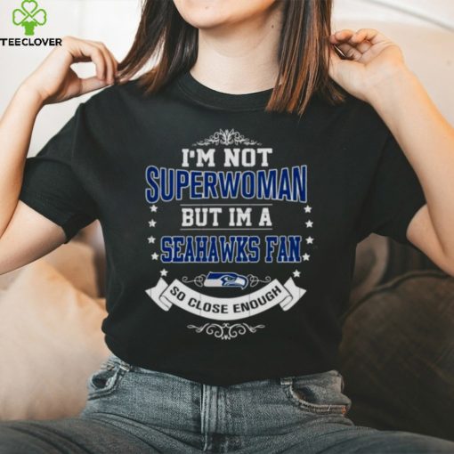 I’m Not Superwoman But I’m A Seattle Seahawks Fan So Close Enough 2023 Shirt