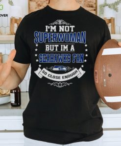 I’m Not Superwoman But I’m A Seattle Seahawks Fan So Close Enough 2023 Shirt