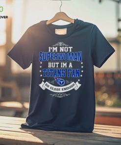 I’m Not Superwoman But I’m A Tennessee Titans Fan So Close Enough 2023 Shirt