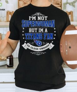 I’m Not Superwoman But I’m A Tennessee Titans Fan So Close Enough 2023 Shirt