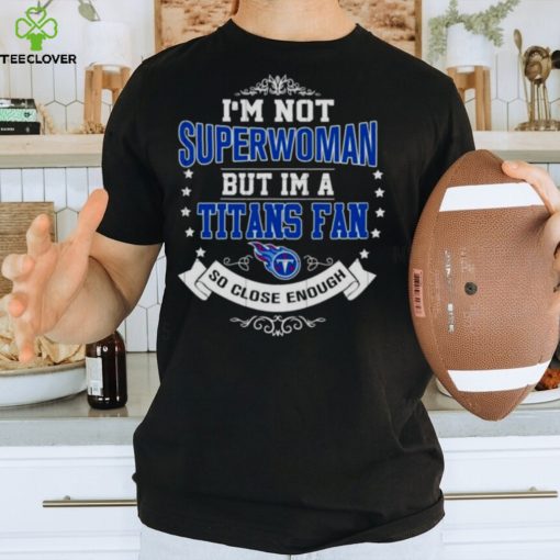 I’m Not Superwoman But I’m A Tennessee Titans Fan So Close Enough 2023 Shirt