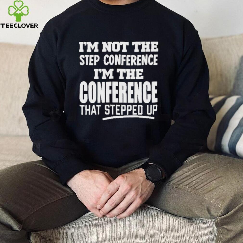 I’m Not The Step Conference I’m The Conference That Stepped Up Shirt I’m Not The Step Conference I’m The Conference That Stepped Up Shirt