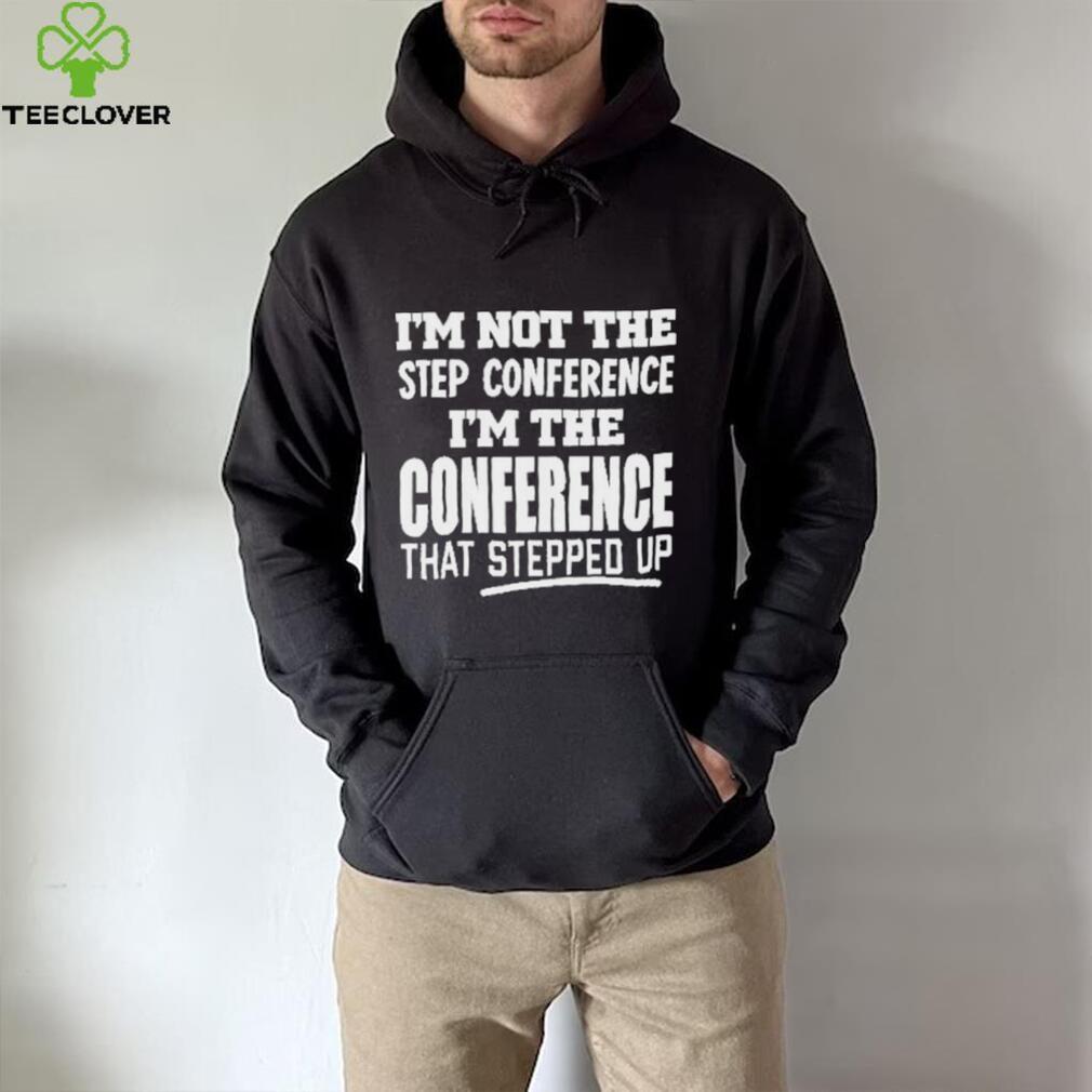 I’m Not The Step Conference I’m The Conference That Stepped Up Shirt I’m Not The Step Conference I’m The Conference That Stepped Up Shirt