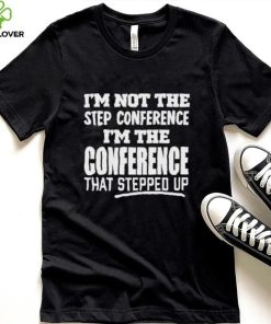 I’m Not The Step Conference I’m The Conference That Stepped Up Shirt