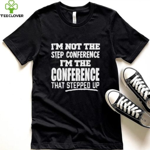 I’m Not The Step Conference I’m The Conference That Stepped Up Shirt