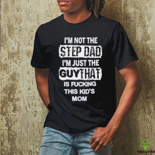 I’m Not The Step Dad I’m Just The Guy That Is Fucking This Kid’s Mom Shirt