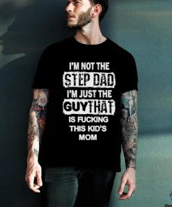 I’m Not The Step Dad I’m Just The Guy That Is Fucking This Kid’s Mom Shirt