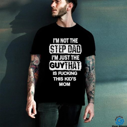 I’m Not The Step Dad I’m Just The Guy That Is Fucking This Kid’s Mom Shirt