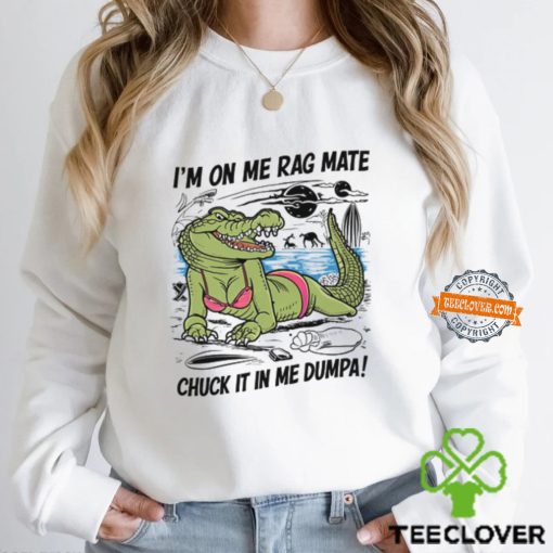 I’m On Me Rag Mate Chuck It In Me Dumpa Shirt