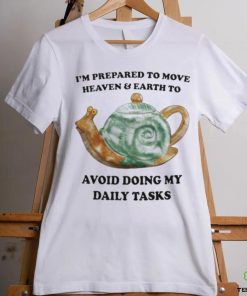 I’m Prepared To Move Heaven & Earth To Avoid Doing My Daily Tasks shirt