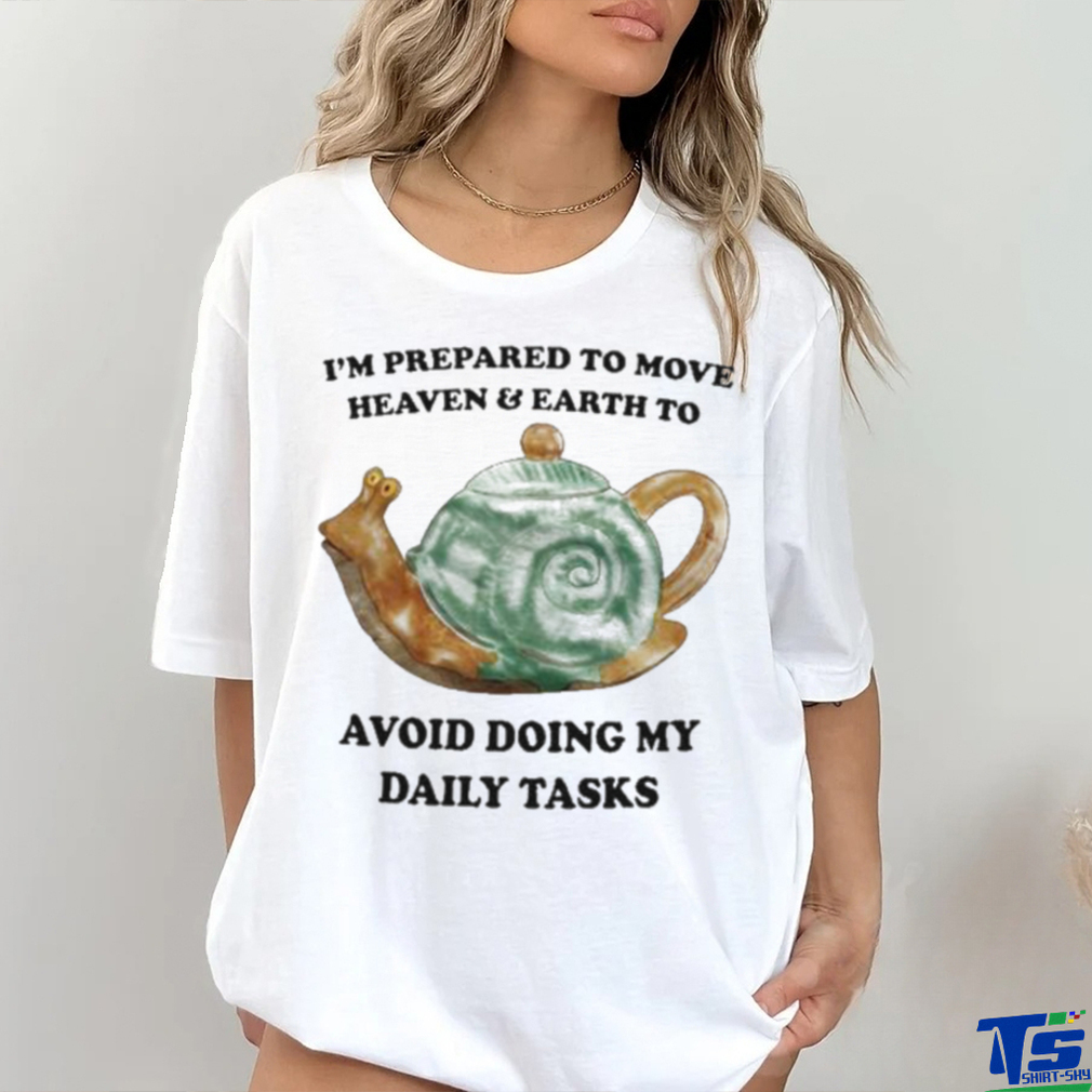 I’m Prepared To Move Heaven & Earth To Avoid Doing My Daily Tasks shirt I’m Prepared To Move Heaven & Earth To Avoid Doing My Daily Tasks shirt