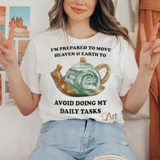 I’m Prepared To Move Heaven & Earth To Avoid Doing My Daily Tasks shirt