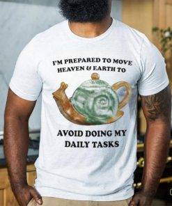 I’m Prepared To Move Heaven & Earth To Avoid Doing My Daily Tasks shirt