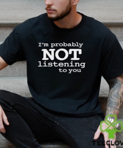 I'm Probably Not Listening To You Funny Men T Shirt