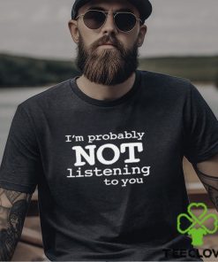 I'm Probably Not Listening To You Funny Men T Shirt