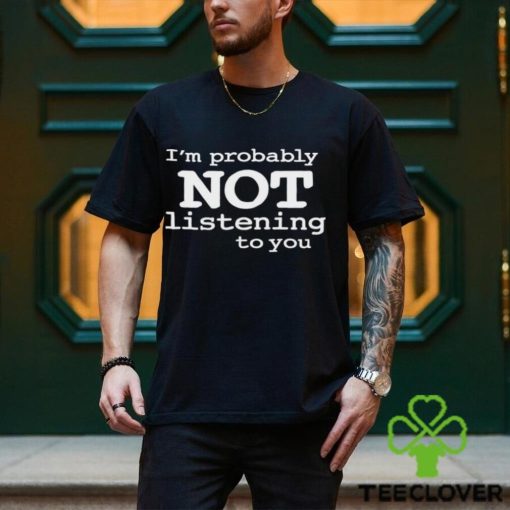 I’m Probably Not Listening To You Funny Men T Shirt