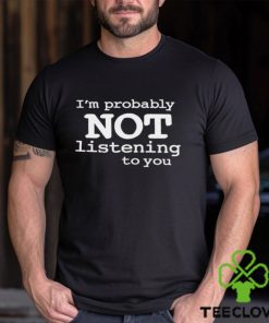 I'm Probably Not Listening To You Funny Men T Shirt