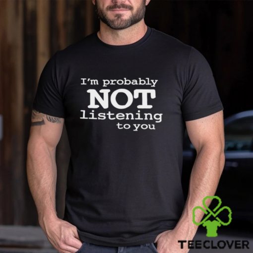 I’m Probably Not Listening To You Funny Men T Shirt