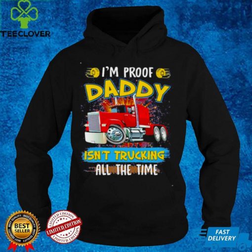 Im Proof Daddy Isnt Trucking All The Time Shirt