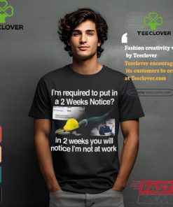 I’m Required To Put In A 2 Weeks Notice In 2 Weeks You Will Notice I’m Not At Work Shirt