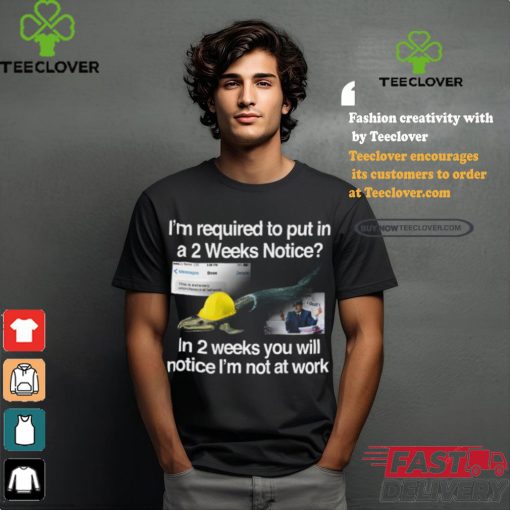 I’m Required To Put In A 2 Weeks Notice In 2 Weeks You Will Notice I’m Not At Work Shirt