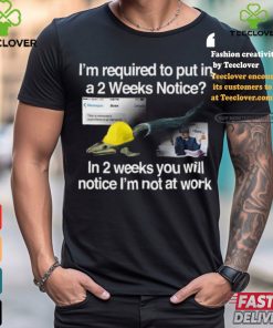 I’m Required To Put In A 2 Weeks Notice In 2 Weeks You Will Notice I’m Not At Work Shirt
