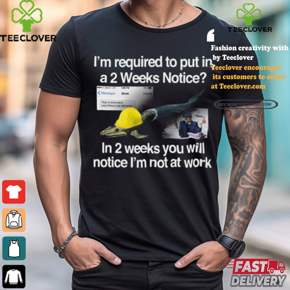 I’m Required To Put In A 2 Weeks Notice In 2 Weeks You Will Notice I’m Not At Work Shirt I’m Required To Put In A 2 Weeks Notice In 2 Weeks You Will Notice I’m Not At Work Shirt