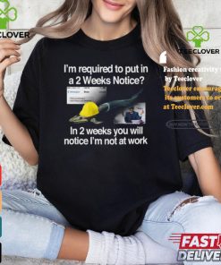 I’m Required To Put In A 2 Weeks Notice In 2 Weeks You Will Notice I’m Not At Work Shirt