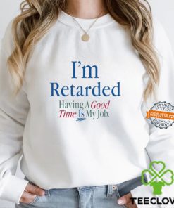 I'm Retarded Having A Good Time Is My Job Shirt