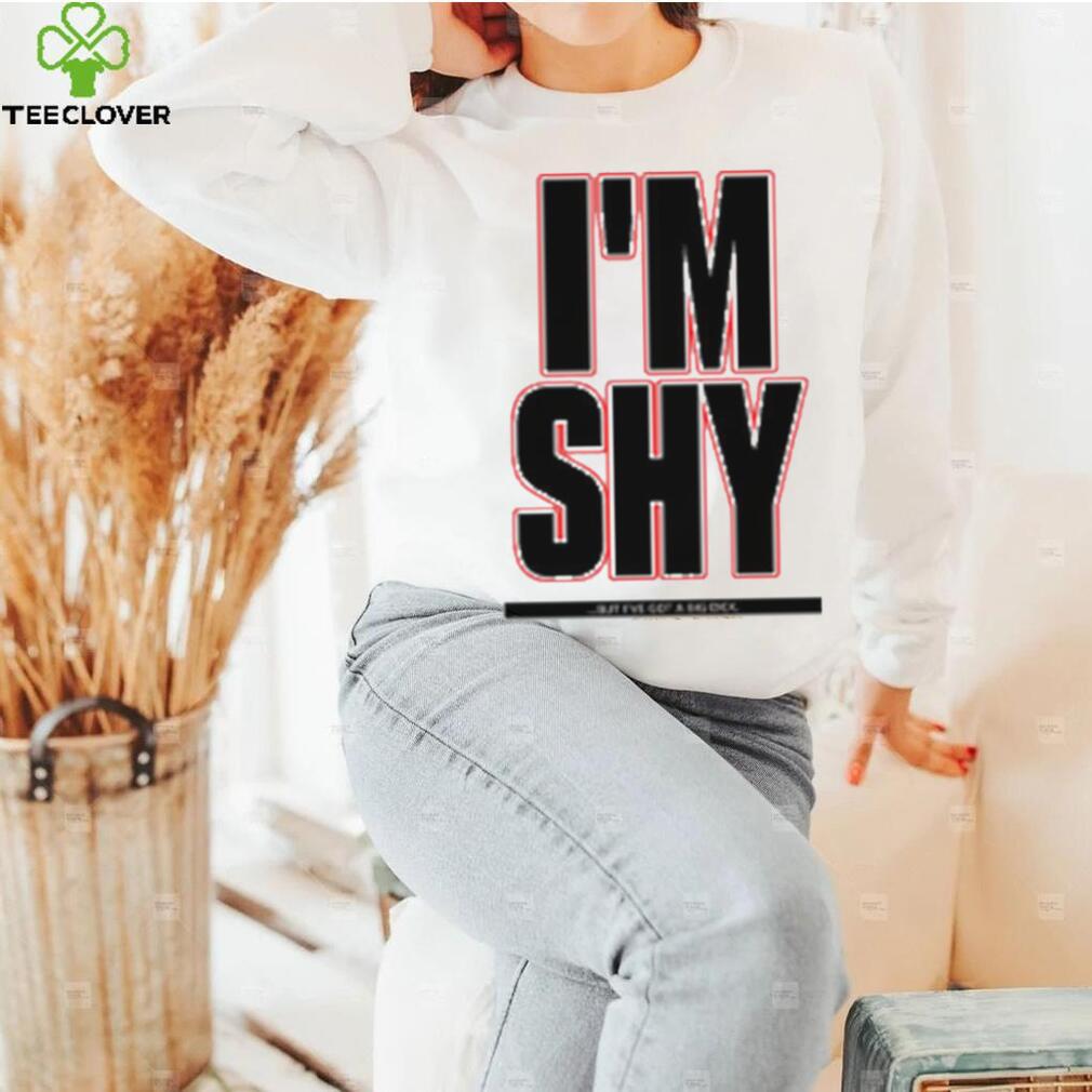 I’m Shy But I Have Got A Big Dick Shirt I’m Shy But I Have Got A Big Dick Shirt