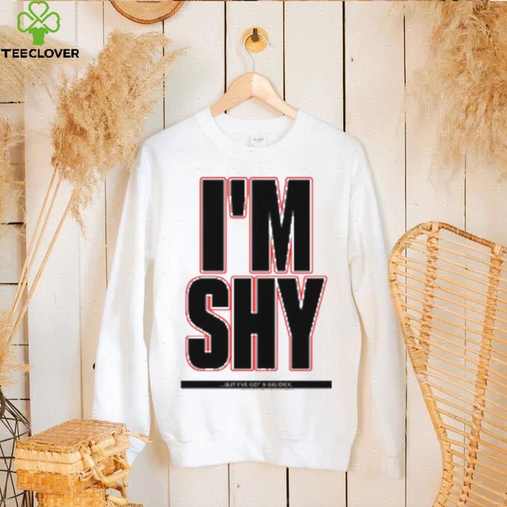 I’m Shy But I Have Got A Big Dick Shirt I’m Shy But I Have Got A Big Dick Shirt
