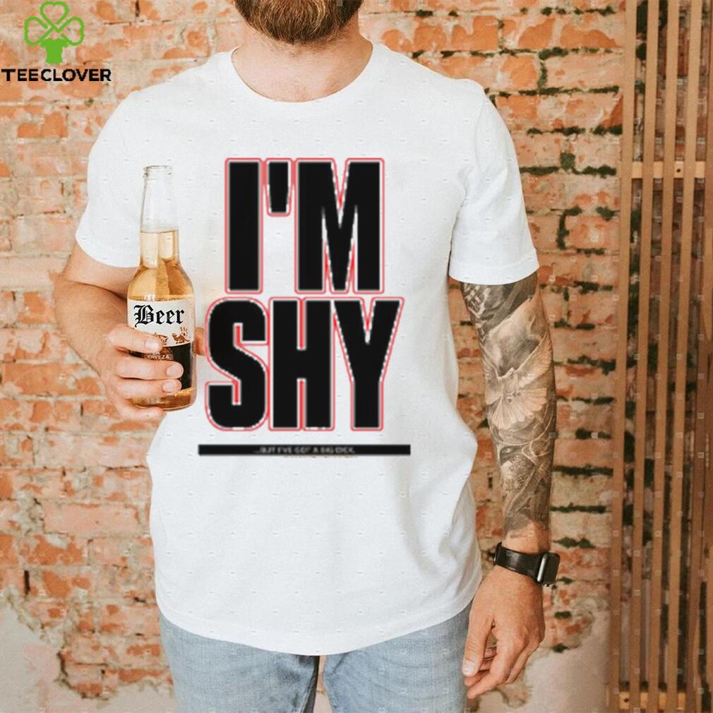 I’m Shy But I Have Got A Big Dick Shirt I’m Shy But I Have Got A Big Dick Shirt