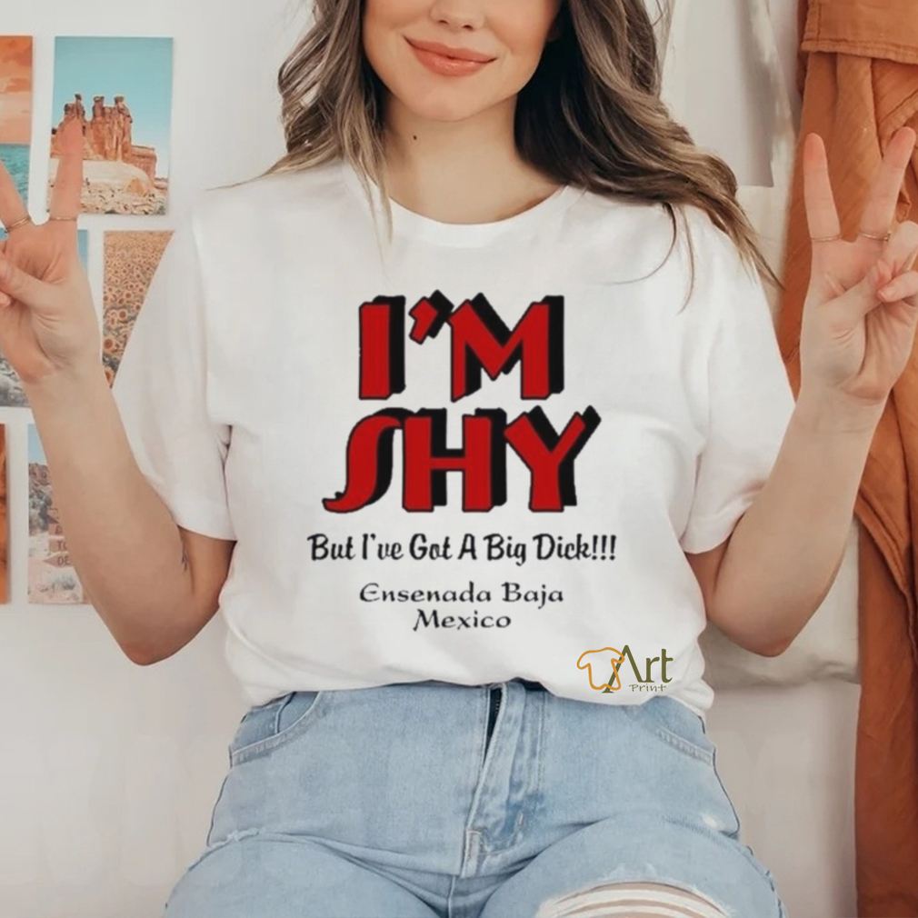 I’m Shy But I’ve Got A Big Dick Ensenada Baja Mexico Shirt I’m Shy But I’ve Got A Big Dick Ensenada Baja Mexico Shirt