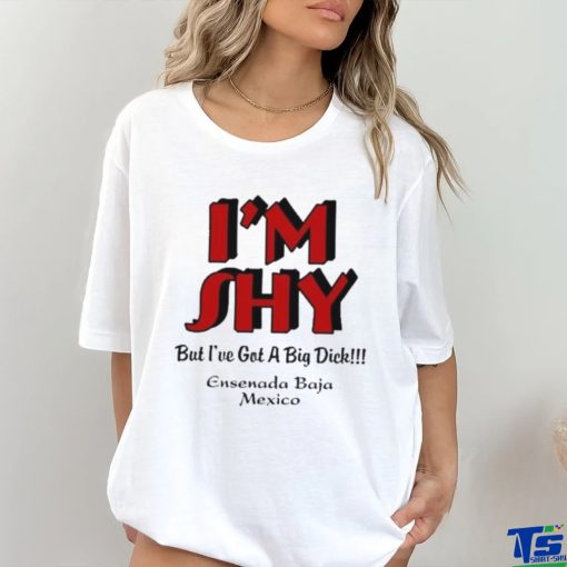 I’m Shy But I’ve Got A Big Dick Ensenada Baja Mexico Shirt