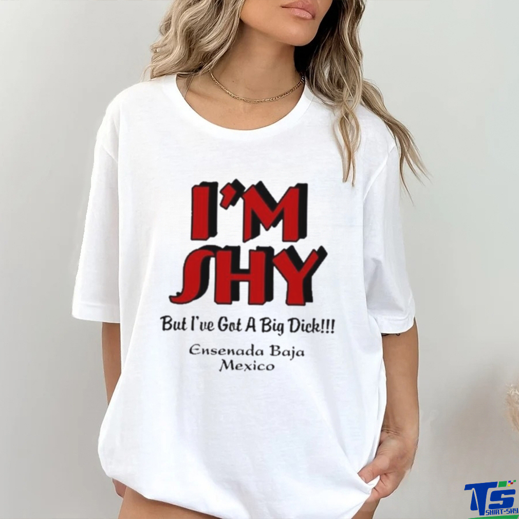 I’m Shy But I’ve Got A Big Dick Ensenada Baja Mexico Shirt I’m Shy But I’ve Got A Big Dick Ensenada Baja Mexico Shirt