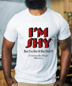 I’m Shy But I’ve Got A Big Dick Ensenada Baja Mexico Shirt