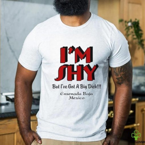 I’m Shy But I’ve Got A Big Dick Ensenada Baja Mexico Shirt